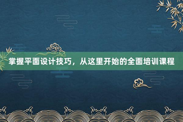 掌握平面设计技巧，从这里开始的全面培训课程